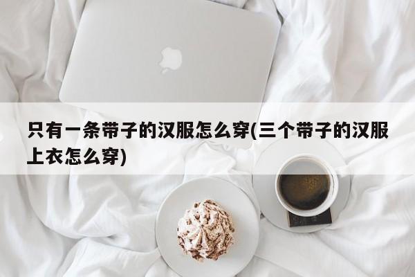 只有一条带子的汉服怎么穿(三个带子的汉服上衣怎么穿)