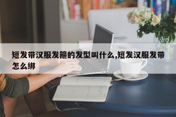 短发带汉服发箍的发型叫什么,短发汉服发带怎么绑