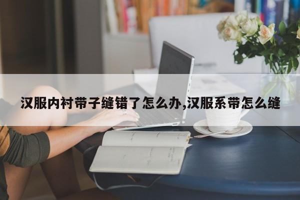 汉服内衬带子缝错了怎么办,汉服系带怎么缝