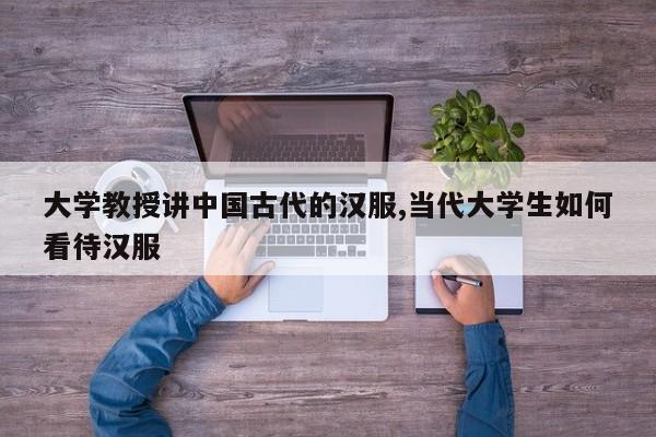 大学教授讲中国古代的汉服,当代大学生如何看待汉服