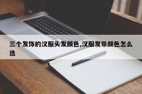 三个发饰的汉服头发颜色,汉服发带颜色怎么选