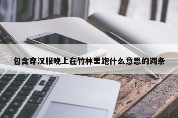 包含穿汉服晚上在竹林里跑什么意思的词条