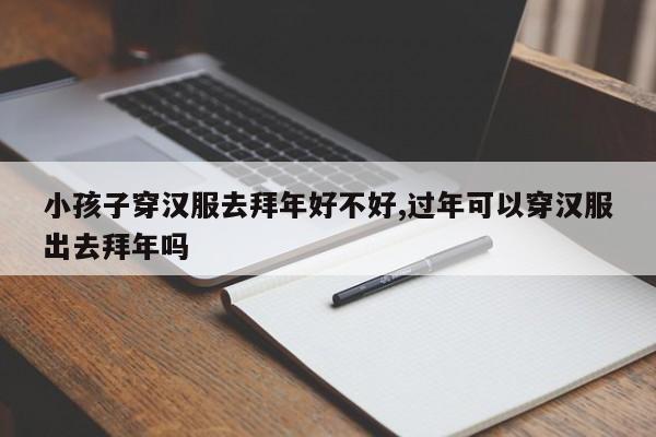 小孩子穿汉服去拜年好不好,过年可以穿汉服出去拜年吗