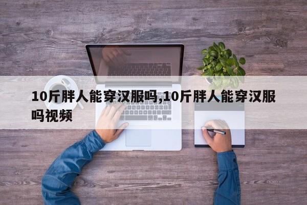 10斤胖人能穿汉服吗,10斤胖人能穿汉服吗视频