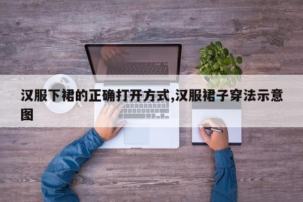 汉服下裙的正确打开方式,汉服裙子穿法示意图