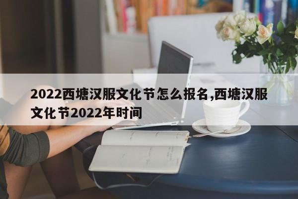 2022西塘汉服文化节怎么报名,西塘汉服文化节2022年时间