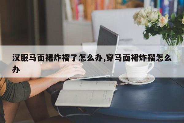 汉服马面裙炸褶了怎么办,穿马面裙炸褶怎么办