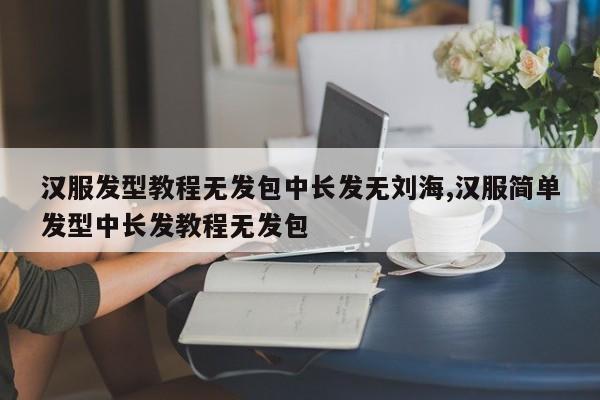 汉服发型教程无发包中长发无刘海,汉服简单发型中长发教程无发包