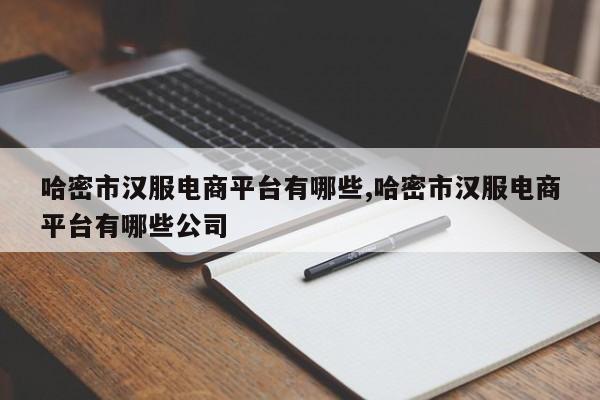 哈密市汉服电商平台有哪些,哈密市汉服电商平台有哪些公司