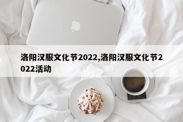 洛阳汉服文化节2022,洛阳汉服文化节2022活动