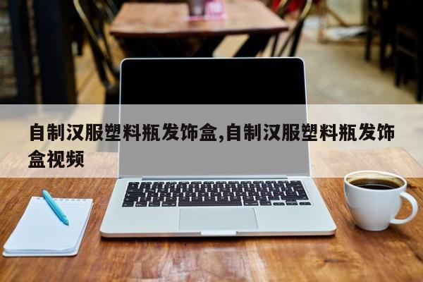 自制汉服塑料瓶发饰盒,自制汉服塑料瓶发饰盒视频