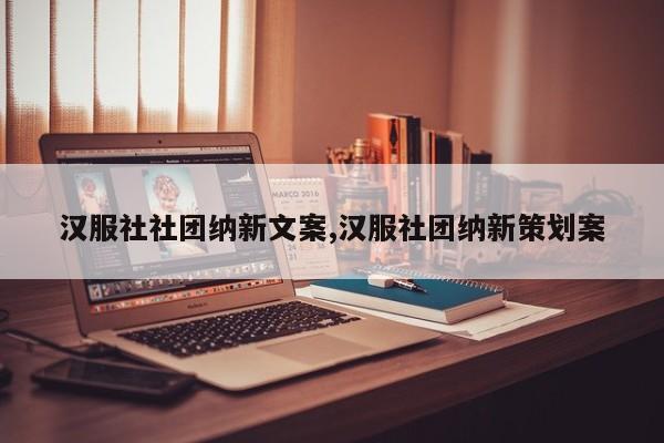 汉服社社团纳新文案,汉服社团纳新策划案