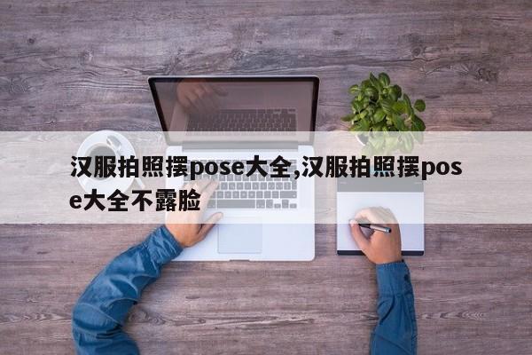 汉服拍照摆pose大全,汉服拍照摆pose大全不露脸