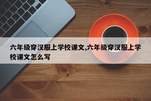 六年级穿汉服上学校课文,六年级穿汉服上学校课文怎么写