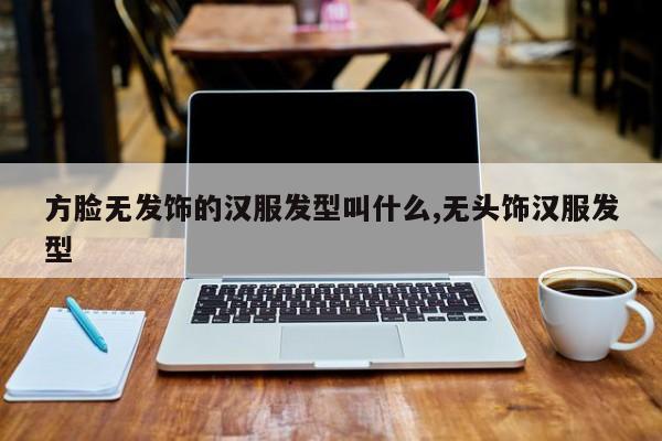 方脸无发饰的汉服发型叫什么,无头饰汉服发型