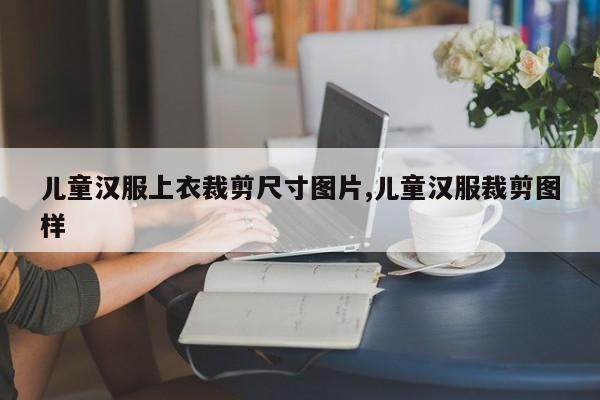 儿童汉服上衣裁剪尺寸图片,儿童汉服裁剪图样