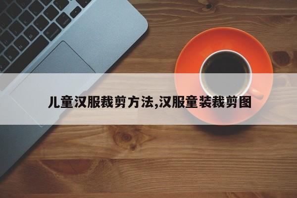 儿童汉服裁剪方法,汉服童装裁剪图