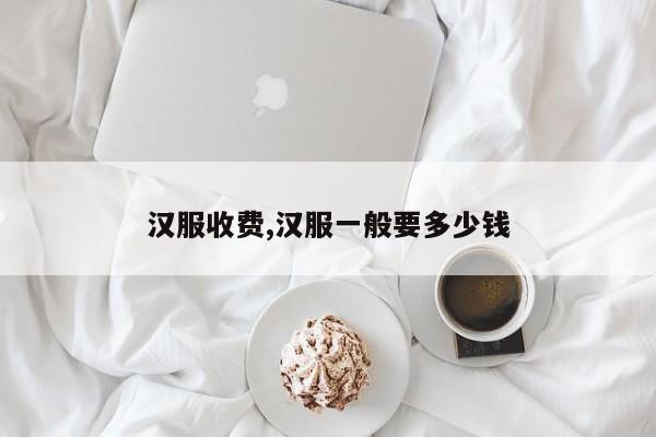 汉服收费,汉服一般要多少钱