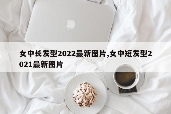 女中长发型2022最新图片,女中短发型2021最新图片