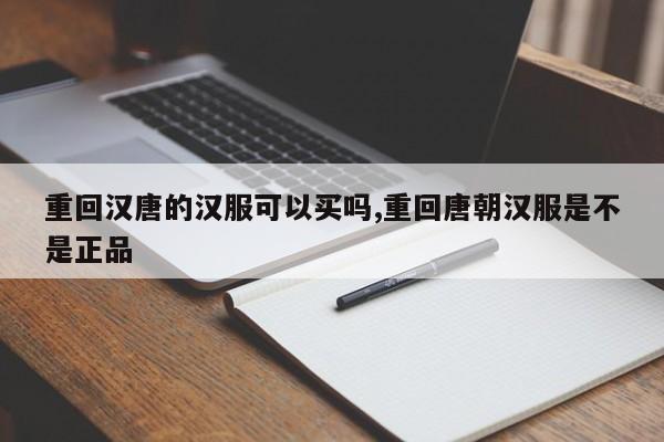 重回汉唐的汉服可以买吗,重回唐朝汉服是不是正品