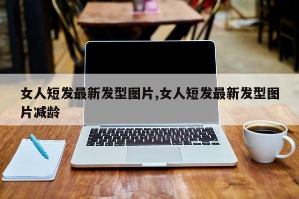 女人短发最新发型图片,女人短发最新发型图片减龄