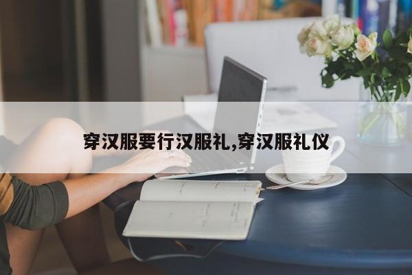 穿汉服要行汉服礼,穿汉服礼仪