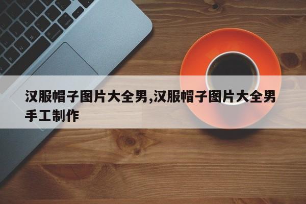 汉服帽子图片大全男,汉服帽子图片大全男 手工制作