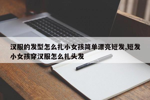 汉服的发型怎么扎小女孩简单漂亮短发,短发小女孩穿汉服怎么扎头发