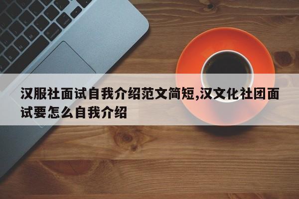 汉服社面试自我介绍范文简短,汉文化社团面试要怎么自我介绍