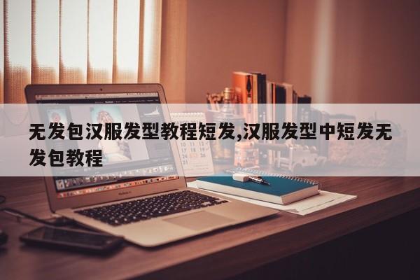 无发包汉服发型教程短发,汉服发型中短发无发包教程