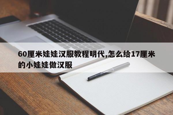 60厘米娃娃汉服教程明代,怎么给17厘米的小娃娃做汉服