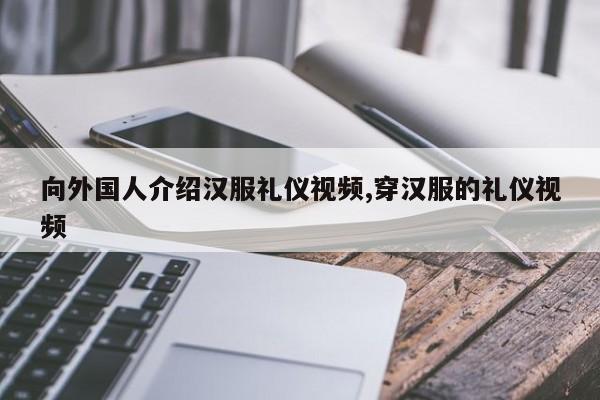 向外国人介绍汉服礼仪视频,穿汉服的礼仪视频