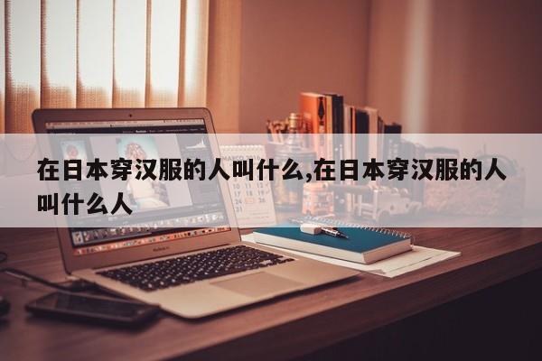 在日本穿汉服的人叫什么,在日本穿汉服的人叫什么人