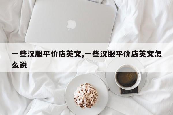 一些汉服平价店英文,一些汉服平价店英文怎么说