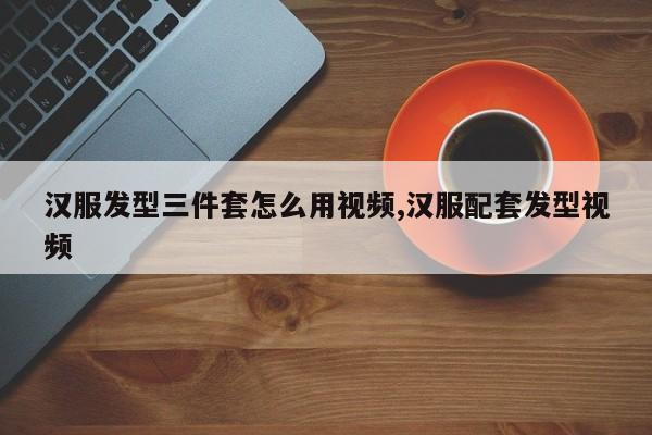 汉服发型三件套怎么用视频,汉服配套发型视频