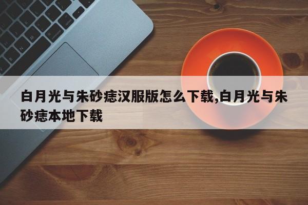 白月光与朱砂痣汉服版怎么下载,白月光与朱砂痣本地下载