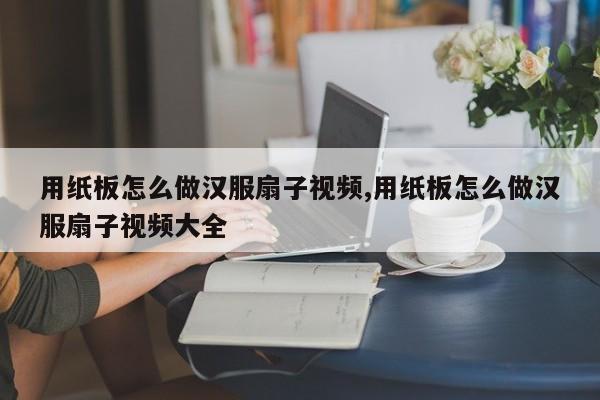 用纸板怎么做汉服扇子视频,用纸板怎么做汉服扇子视频大全