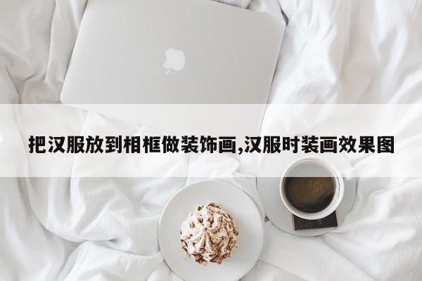 把汉服放到相框做装饰画,汉服时装画效果图