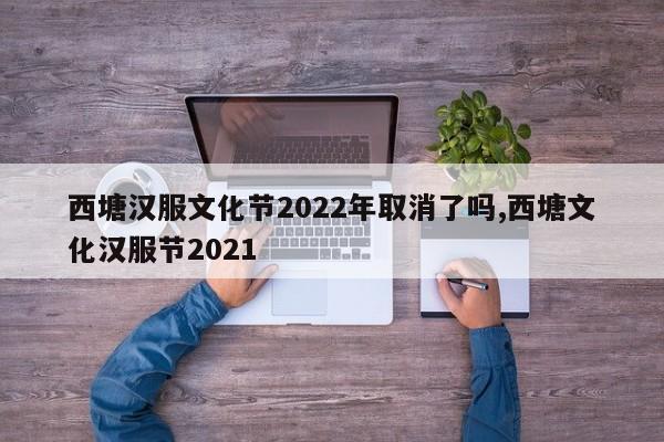 西塘汉服文化节2022年取消了吗,西塘文化汉服节2021