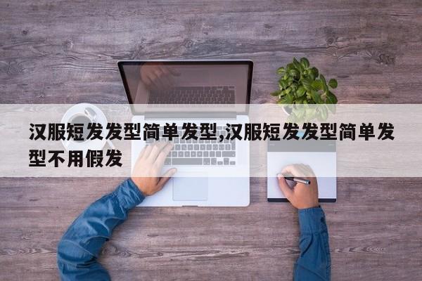 汉服短发发型简单发型,汉服短发发型简单发型不用假发