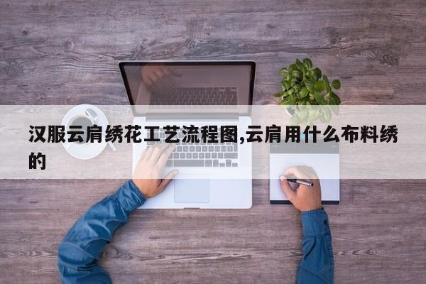 汉服云肩绣花工艺流程图,云肩用什么布料绣的