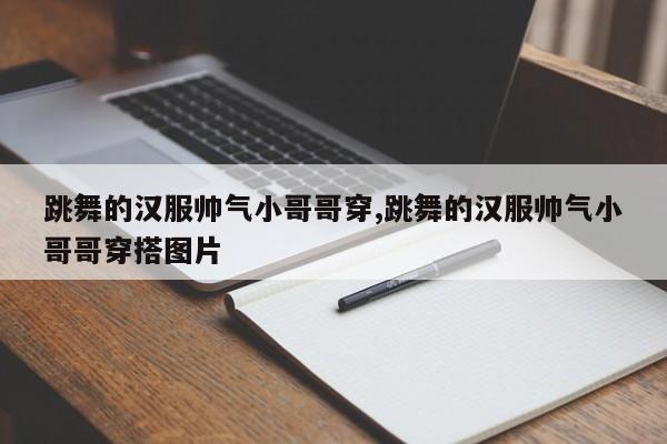 跳舞的汉服帅气小哥哥穿,跳舞的汉服帅气小哥哥穿搭图片