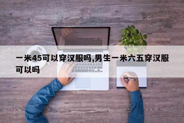 一米45可以穿汉服吗,男生一米六五穿汉服可以吗