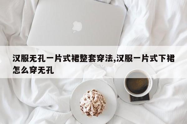 汉服无孔一片式裙整套穿法,汉服一片式下裙怎么穿无孔