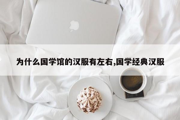 为什么国学馆的汉服有左右,国学经典汉服