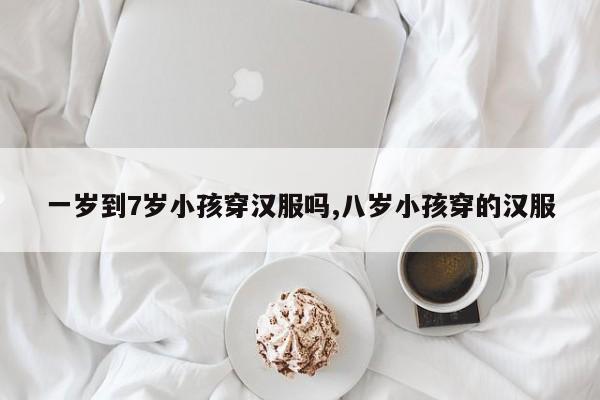 一岁到7岁小孩穿汉服吗,八岁小孩穿的汉服