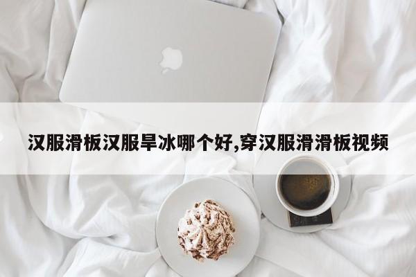 汉服滑板汉服旱冰哪个好,穿汉服滑滑板视频