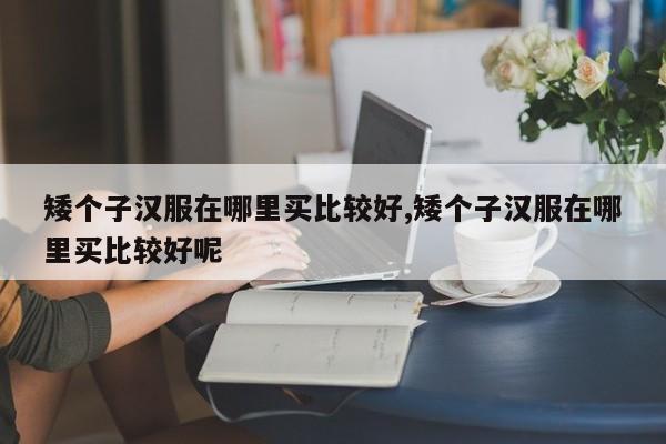 矮个子汉服在哪里买比较好,矮个子汉服在哪里买比较好呢