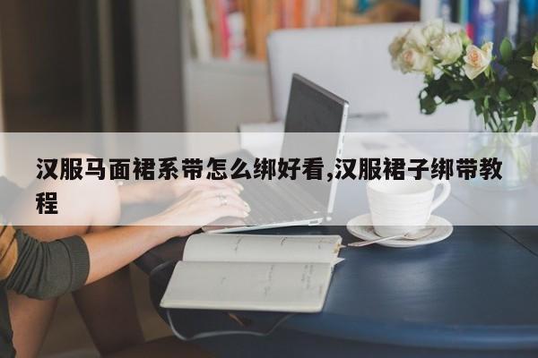 汉服马面裙系带怎么绑好看,汉服裙子绑带教程