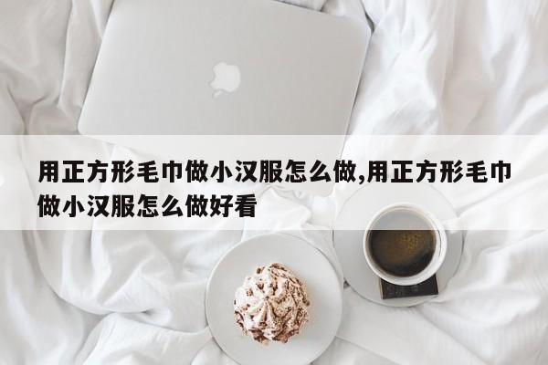 用正方形毛巾做小汉服怎么做,用正方形毛巾做小汉服怎么做好看